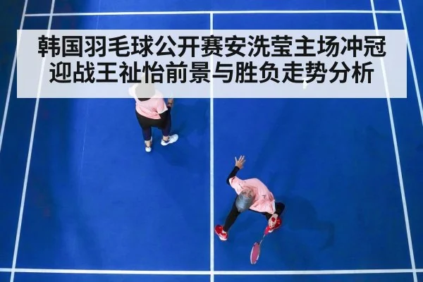 韩国羽毛球公开赛安洗莹主场冲冠迎战王祉怡前景与胜负走势分析