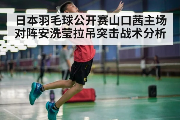 日本羽毛球公开赛山口茜主场对阵安洗莹拉吊突击战术分析