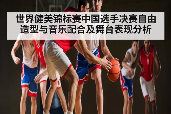 世界健美锦标赛中国选手决赛自由造型与音乐配合及舞台表现分析
