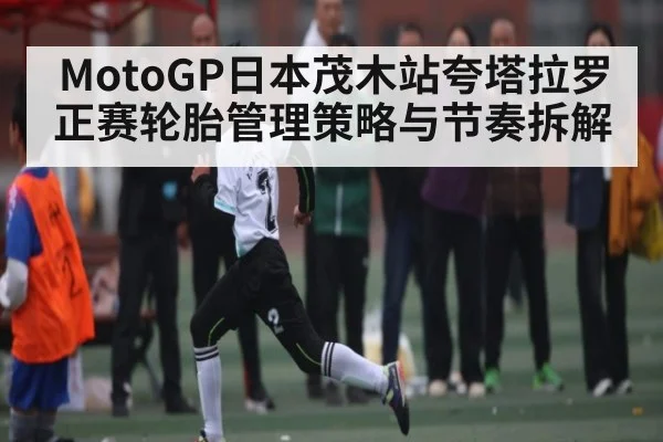 MotoGP日本茂木站夸塔拉罗正赛轮胎管理策略与节奏拆解
