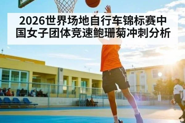 2026世界场地自行车锦标赛中国女子团体竞速鲍珊菊冲刺分析